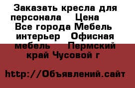 Заказать кресла для персонала  › Цена ­ 1 - Все города Мебель, интерьер » Офисная мебель   . Пермский край,Чусовой г.